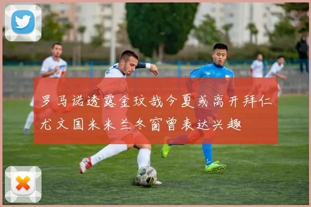 罗马诺透露金玟哉今夏或离开拜仁尤文国米米兰冬窗曾表达兴趣