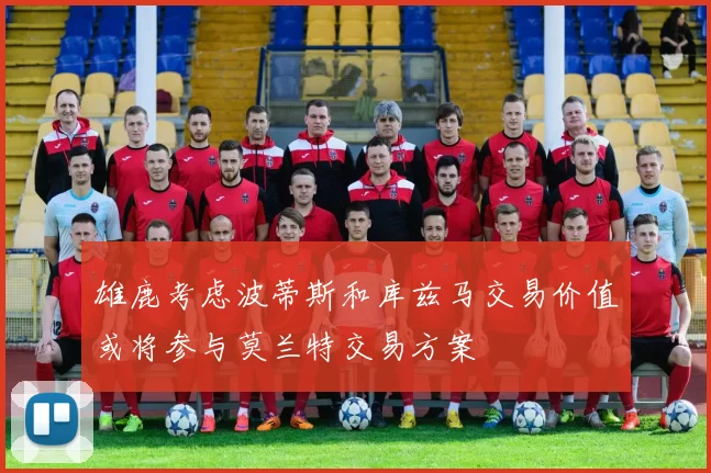 雄鹿考虑波蒂斯和库兹马交易价值或将参与莫兰特交易方案