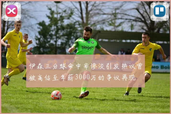 伊森三分球命中率惨淡引发热议曾被高估至年薪3000万的争议再现