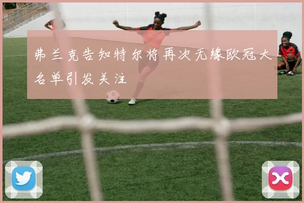 弗兰克告知特尔将再次无缘欧冠大名单引发关注