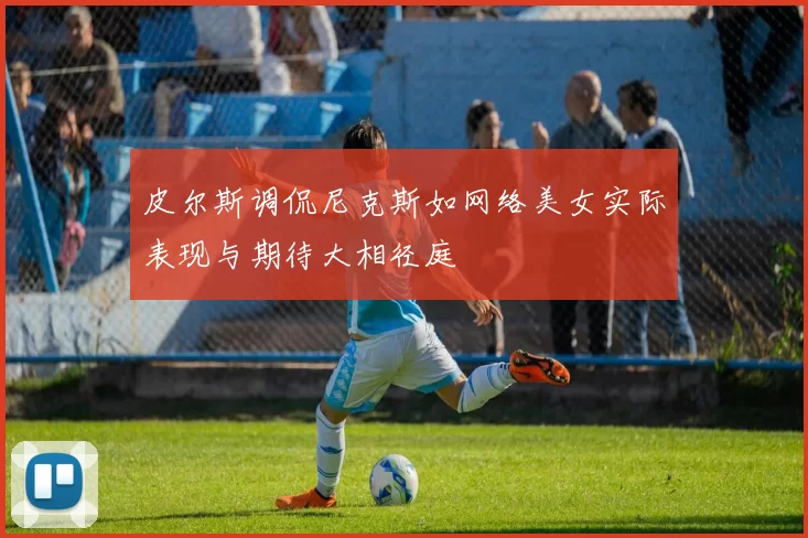 皮尔斯调侃尼克斯如网络美女实际表现与期待大相径庭