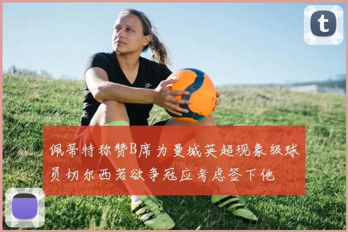 佩蒂特称赞B席为曼城英超现象级球员切尔西若欲争冠应考虑签下他