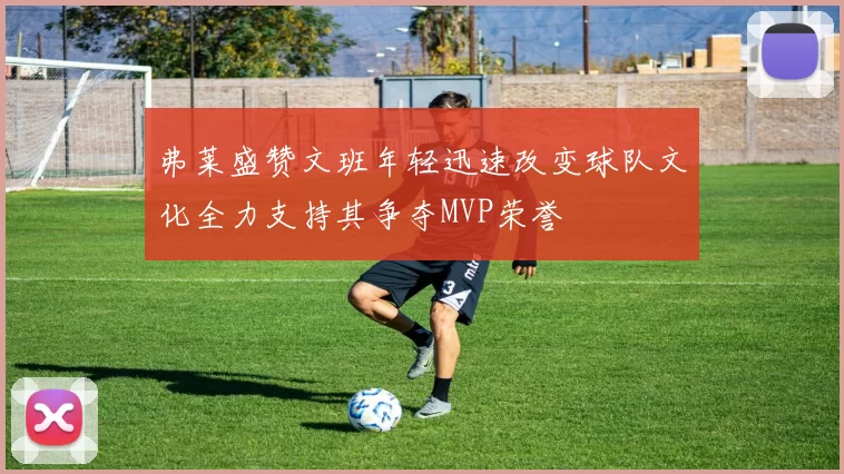 弗莱盛赞文班年轻迅速改变球队文化全力支持其争夺MVP荣誉