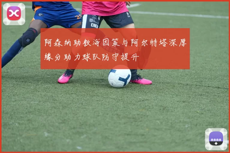 阿森纳助教海因策与阿尔特塔深厚缘分助力球队防守提升