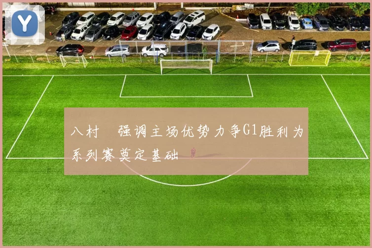 八村塁强调主场优势力争G1胜利为系列赛奠定基础