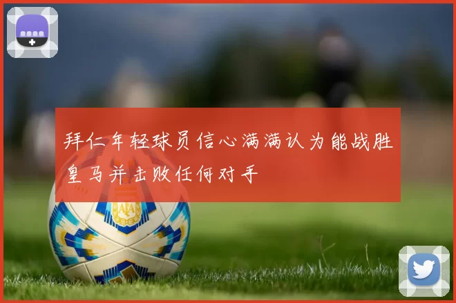 拜仁年轻球员信心满满认为能战胜皇马并击败任何对手