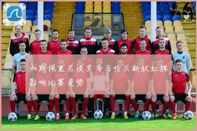 加斯佩里尼谈罗马马伦买断权红牌影响比赛走势