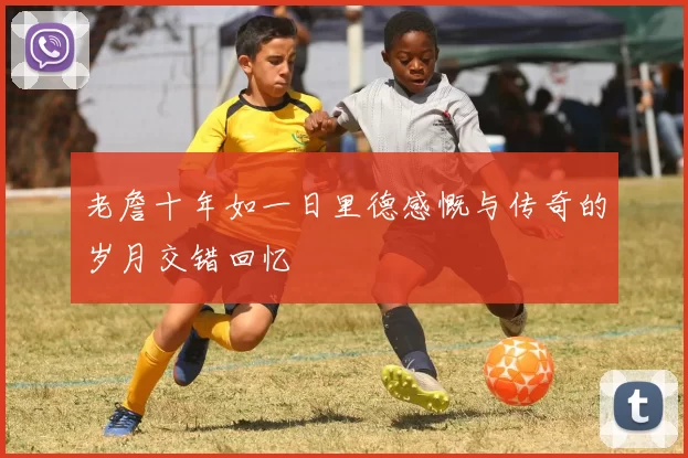 老詹十年如一日里德感慨与传奇的岁月交错回忆