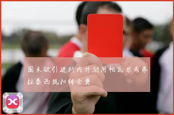 国米欲引进科内计划用帕瓦尔或弗拉泰西抵扣转会费