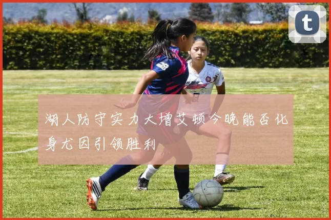 湖人防守实力大增艾顿今晚能否化身尤因引领胜利