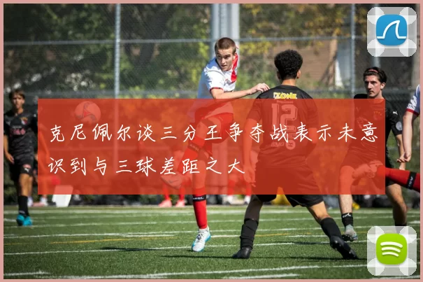 克尼佩尔谈三分王争夺战表示未意识到与三球差距之大