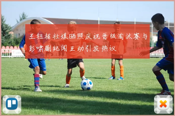 王钰栋社媒晒照庆祝晋级淘汰赛与彭啸蒯纪闻互动引发热议