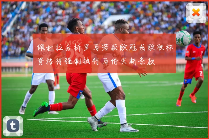 佩杜拉分析罗马若获欧冠或欧联杯资格将强制执行马伦买断条款