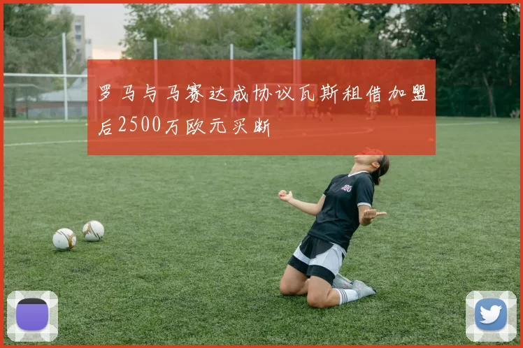 罗马与马赛达成协议瓦斯租借加盟后2500万欧元买断