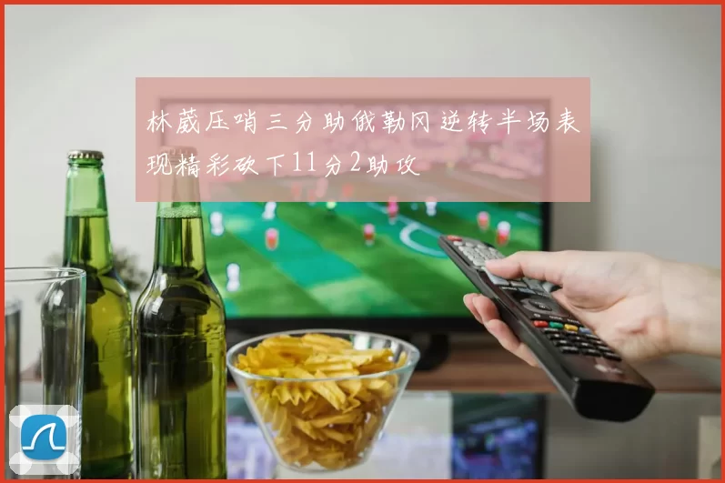 林葳压哨三分助俄勒冈逆转半场表现精彩砍下11分2助攻