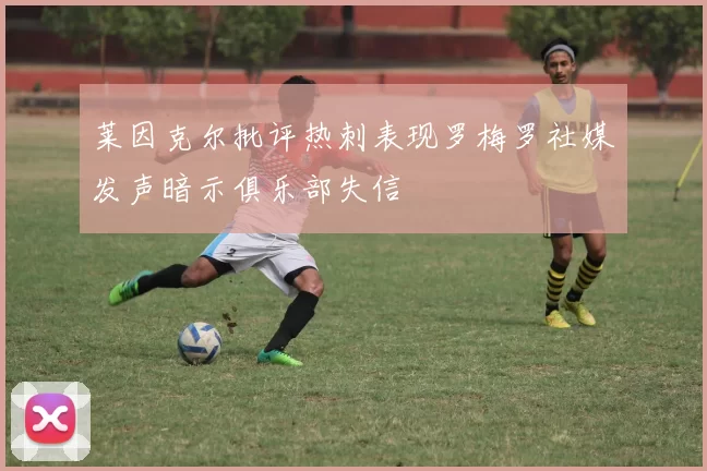 莱因克尔批评热刺表现罗梅罗社媒发声暗示俱乐部失信
