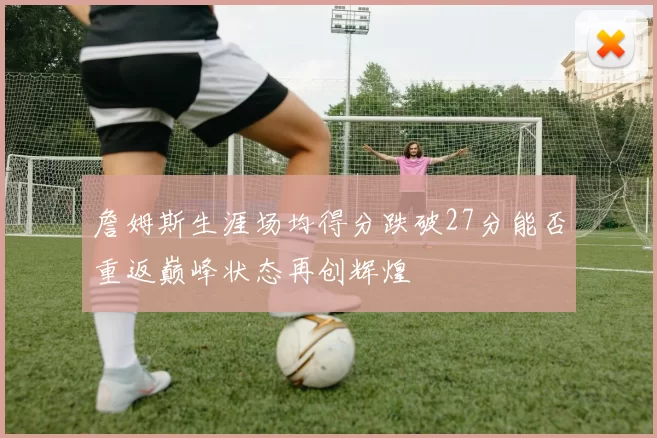 詹姆斯生涯场均得分跌破27分能否重返巅峰状态再创辉煌