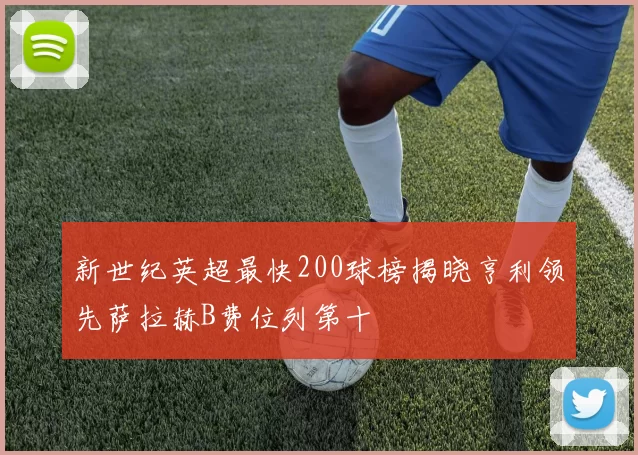 新世纪英超最快200球榜揭晓亨利领先萨拉赫B费位列第十