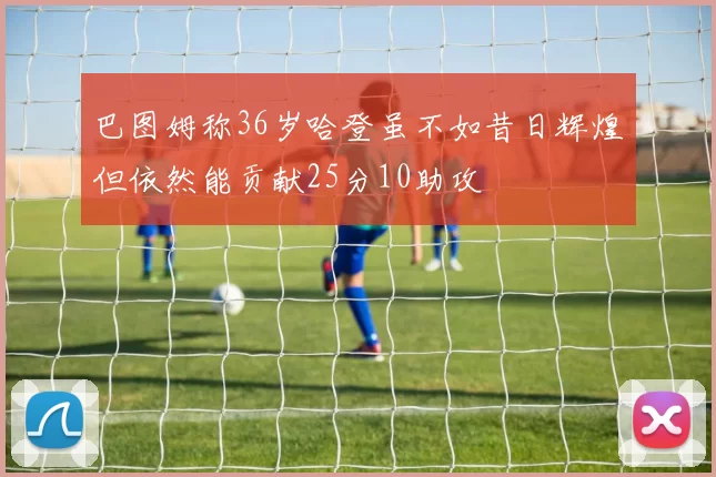 巴图姆称36岁哈登虽不如昔日辉煌但依然能贡献25分10助攻