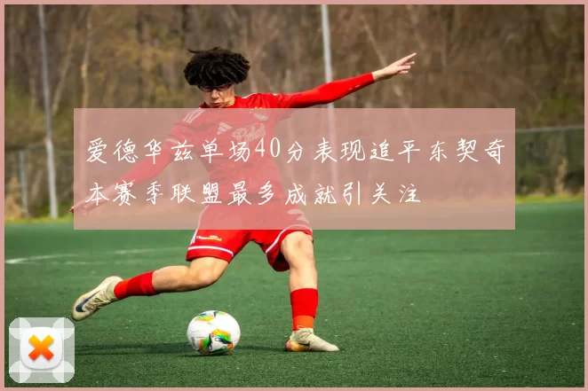 爱德华兹单场40分表现追平东契奇本赛季联盟最多成就引关注