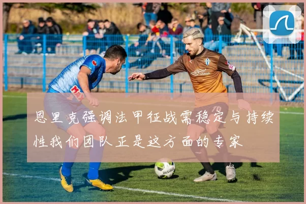 恩里克强调法甲征战需稳定与持续性我们团队正是这方面的专家