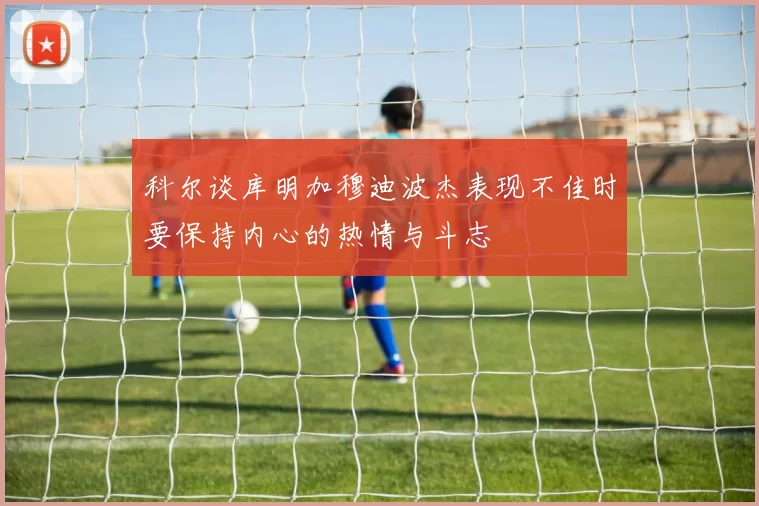 科尔谈库明加穆迪波杰表现不佳时要保持内心的热情与斗志