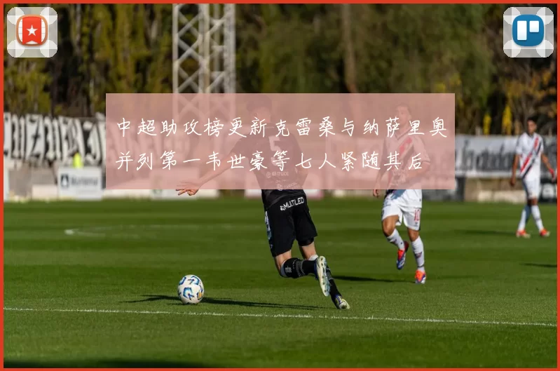 中超助攻榜更新克雷桑与纳萨里奥并列第一韦世豪等七人紧随其后