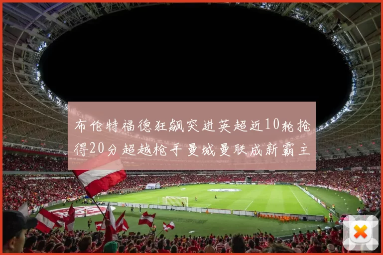 布伦特福德狂飙突进英超近10轮抢得20分超越枪手曼城曼联成新霸主