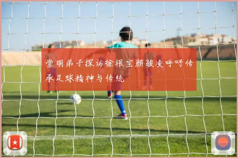 崇明弟子探访徐根宝颜骏凌呼吁传承足球精神与传统