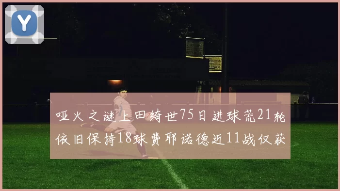 哑火之谜上田绮世75日进球荒21轮依旧保持18球费耶诺德近11战仅获3胜