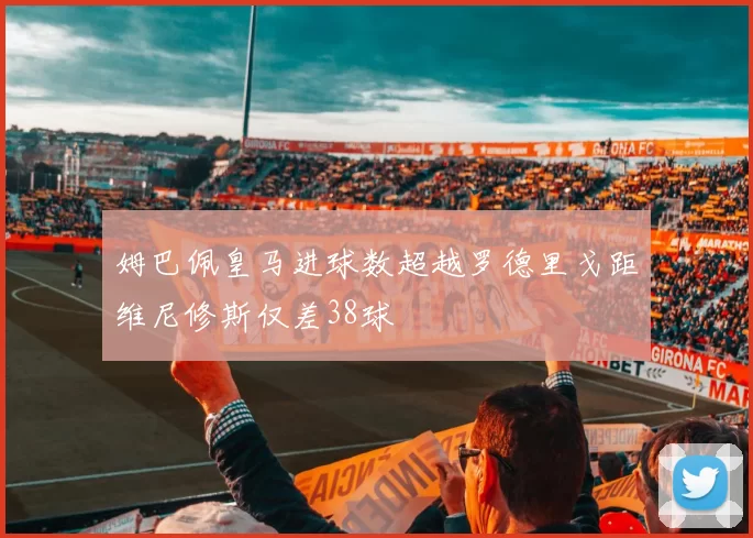 姆巴佩皇马进球数超越罗德里戈距维尼修斯仅差38球
