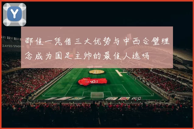 邵佳一凭借三大优势与中西合璧理念成为国足主帅的最佳人选吗