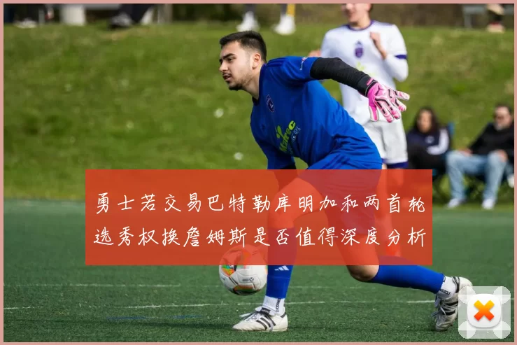 勇士若交易巴特勒库明加和两首轮选秀权换詹姆斯是否值得深度分析